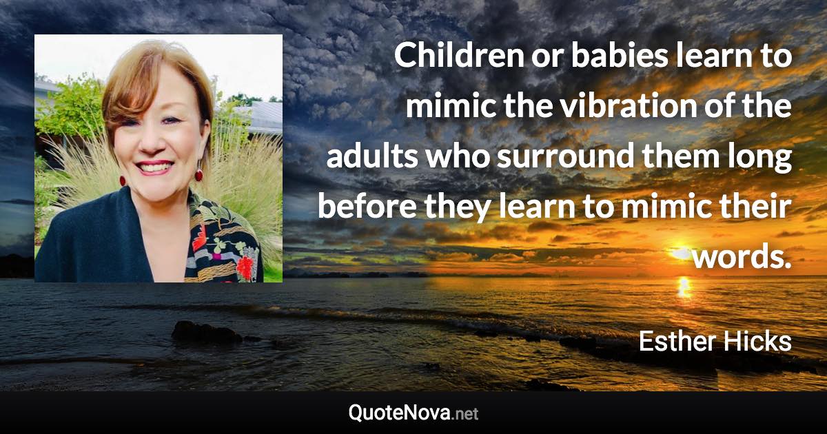 Children or babies learn to mimic the vibration of the adults who surround them long before they learn to mimic their words. - Esther Hicks quote