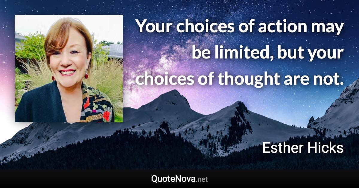 Your choices of action may be limited, but your choices of thought are not. - Esther Hicks quote