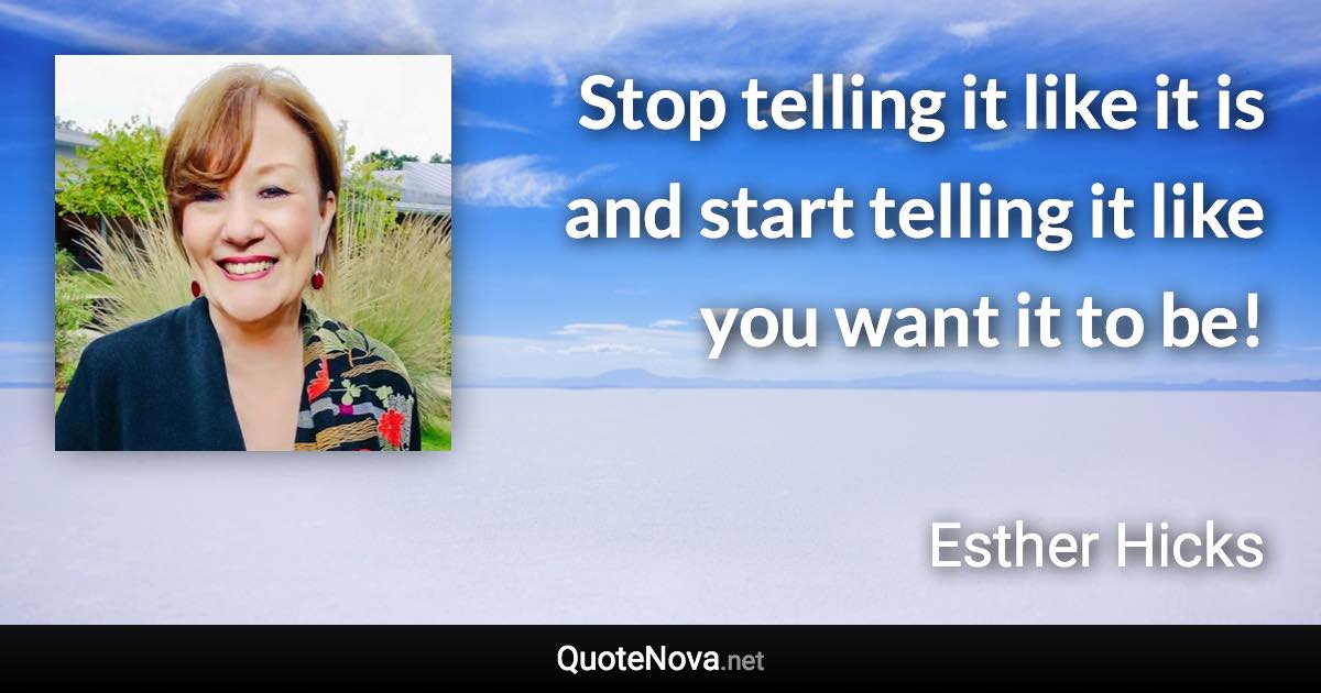 Stop telling it like it is and start telling it like you want it to be! - Esther Hicks quote