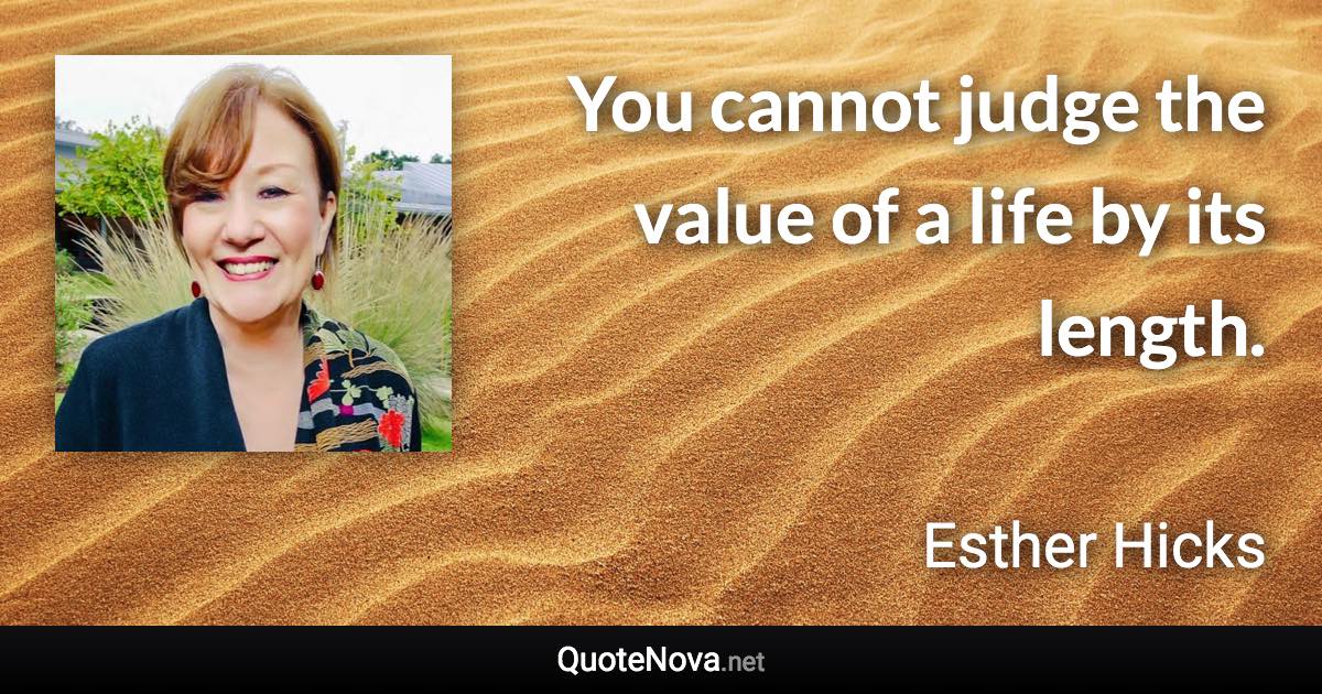 You cannot judge the value of a life by its length. - Esther Hicks quote