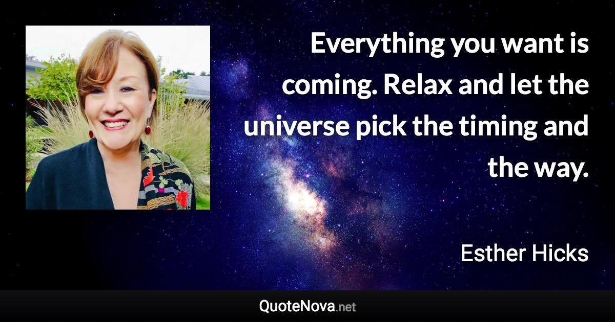 Everything you want is coming. Relax and let the universe pick the timing and the way. - Esther Hicks quote