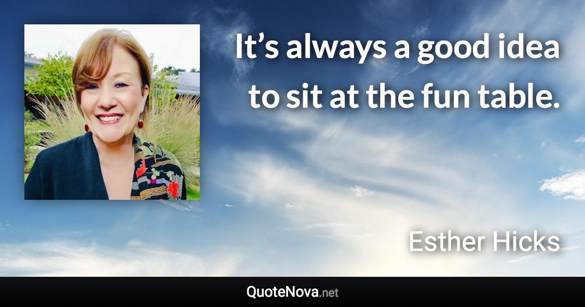 It’s always a good idea to sit at the fun table. - Esther Hicks quote