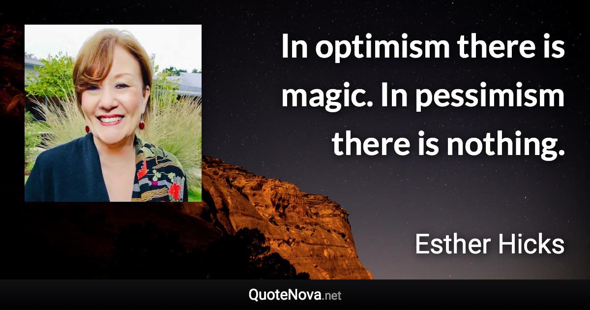 In optimism there is magic. In pessimism there is nothing. - Esther Hicks quote