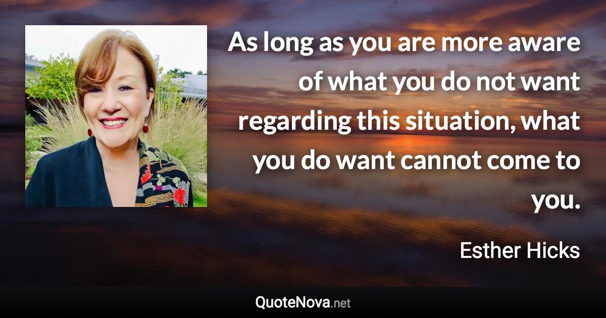 As long as you are more aware of what you do not want regarding this situation, what you do want cannot come to you. - Esther Hicks quote