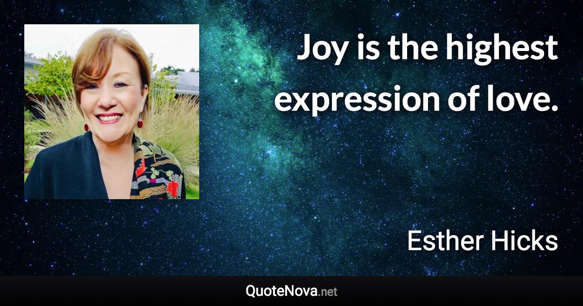 Joy is the highest expression of love. - Esther Hicks quote