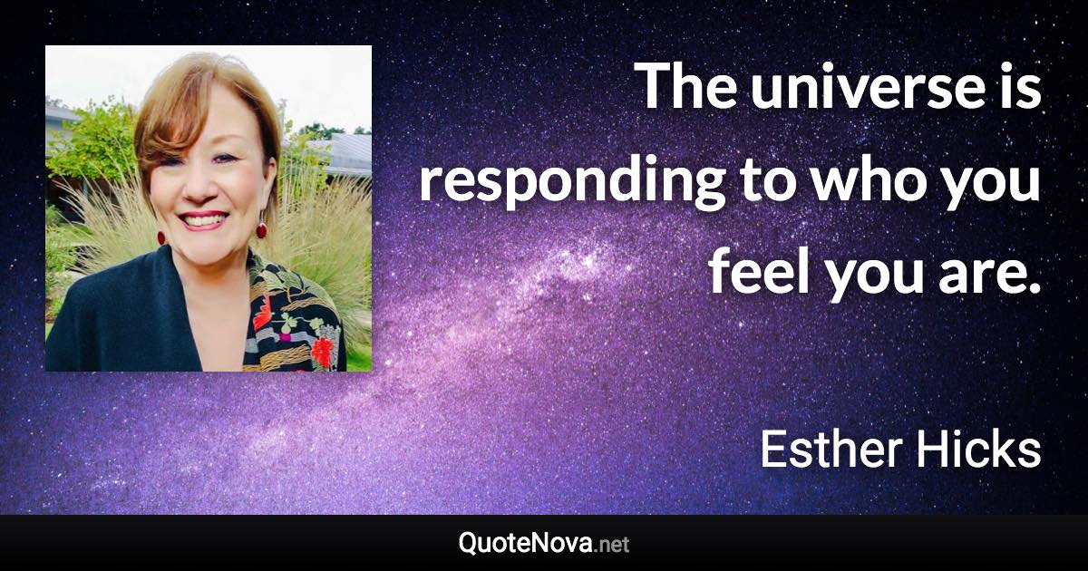The universe is responding to who you feel you are. - Esther Hicks quote