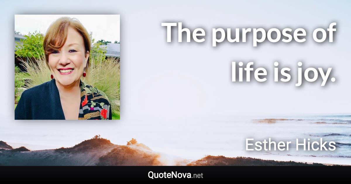 The purpose of life is joy. - Esther Hicks quote