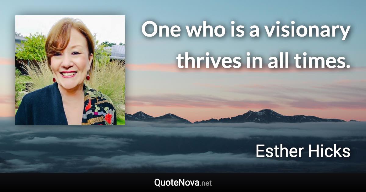 One who is a visionary thrives in all times. - Esther Hicks quote