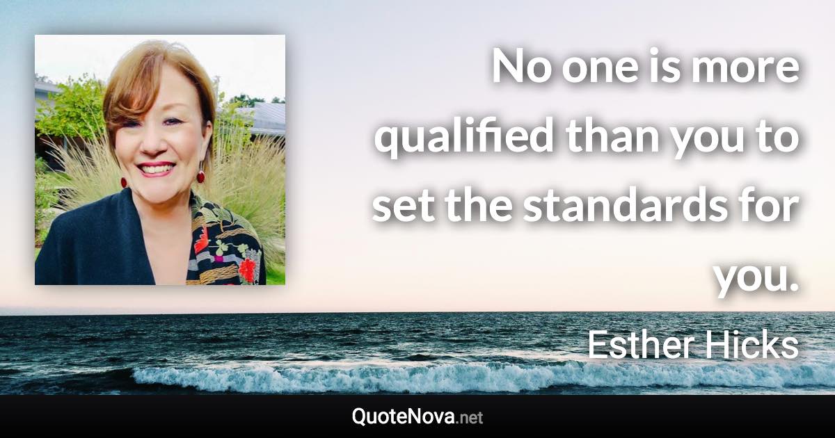 No one is more qualified than you to set the standards for you. - Esther Hicks quote