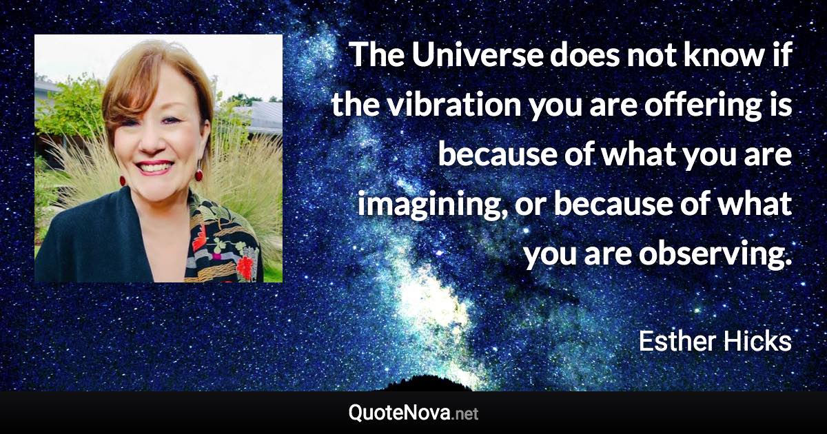 The Universe does not know if the vibration you are offering is because of what you are imagining, or because of what you are observing. - Esther Hicks quote