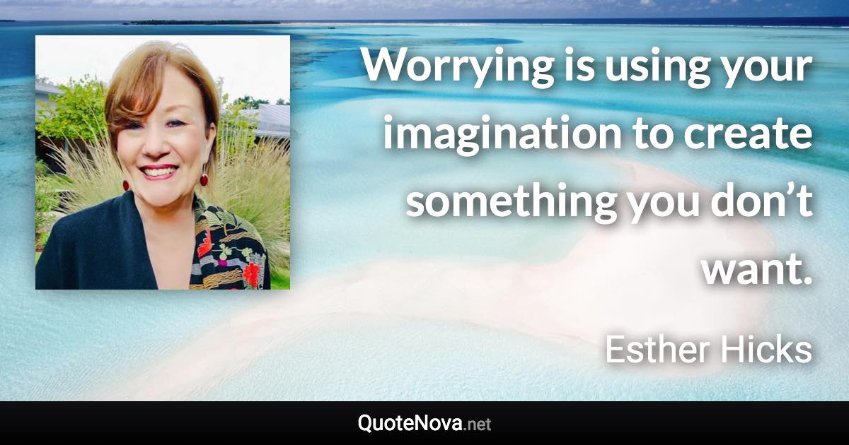 Worrying is using your imagination to create something you don’t want. - Esther Hicks quote