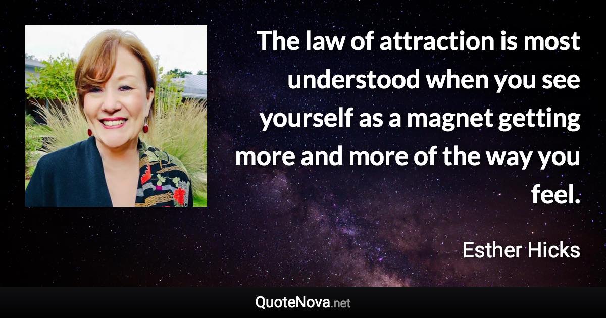 The law of attraction is most understood when you see yourself as a magnet getting more and more of the way you feel. - Esther Hicks quote