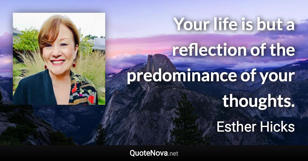 Your life is but a reflection of the predominance of your thoughts. - Esther Hicks quote