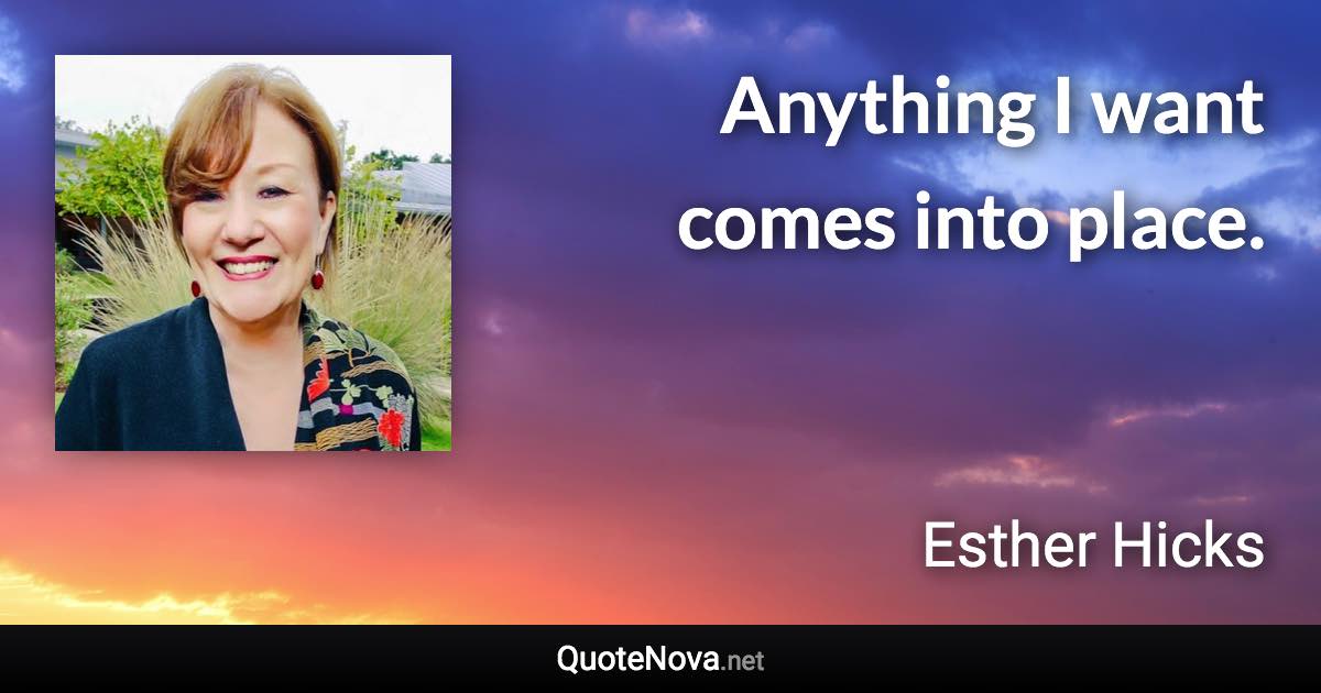 Anything I want comes into place. - Esther Hicks quote