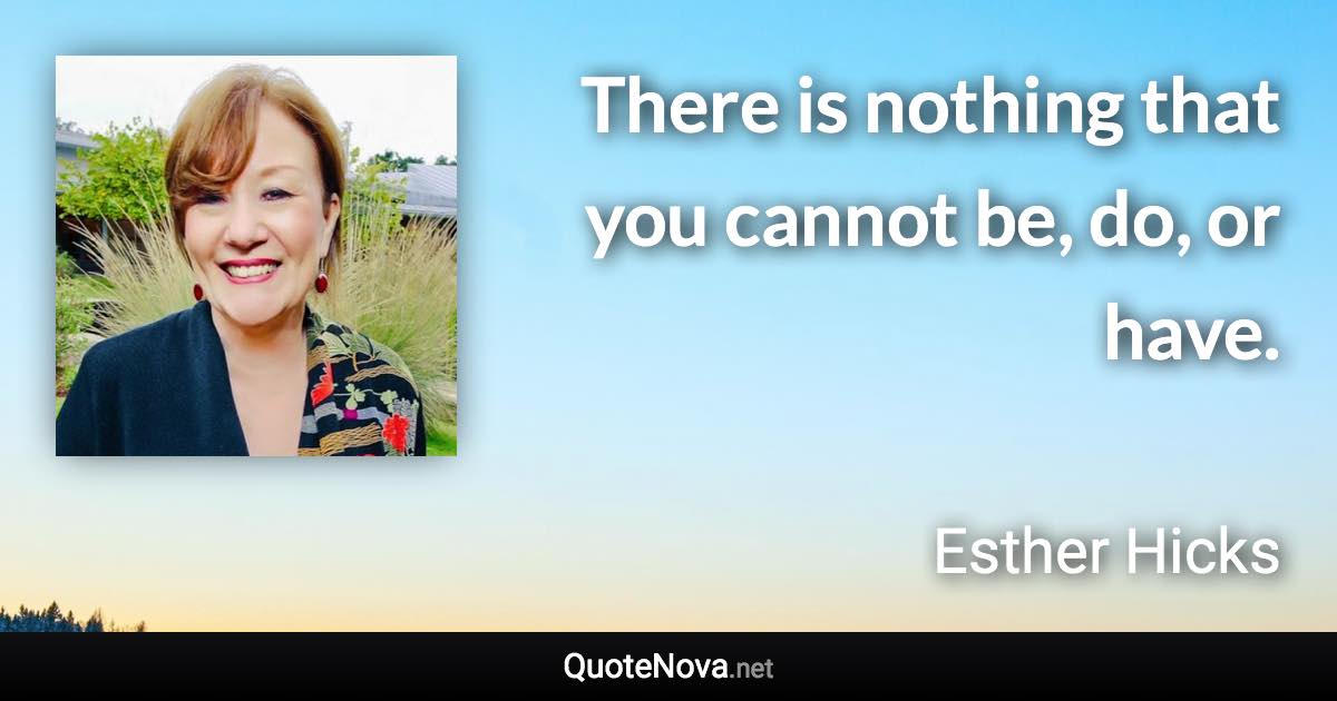 There is nothing that you cannot be, do, or have. - Esther Hicks quote
