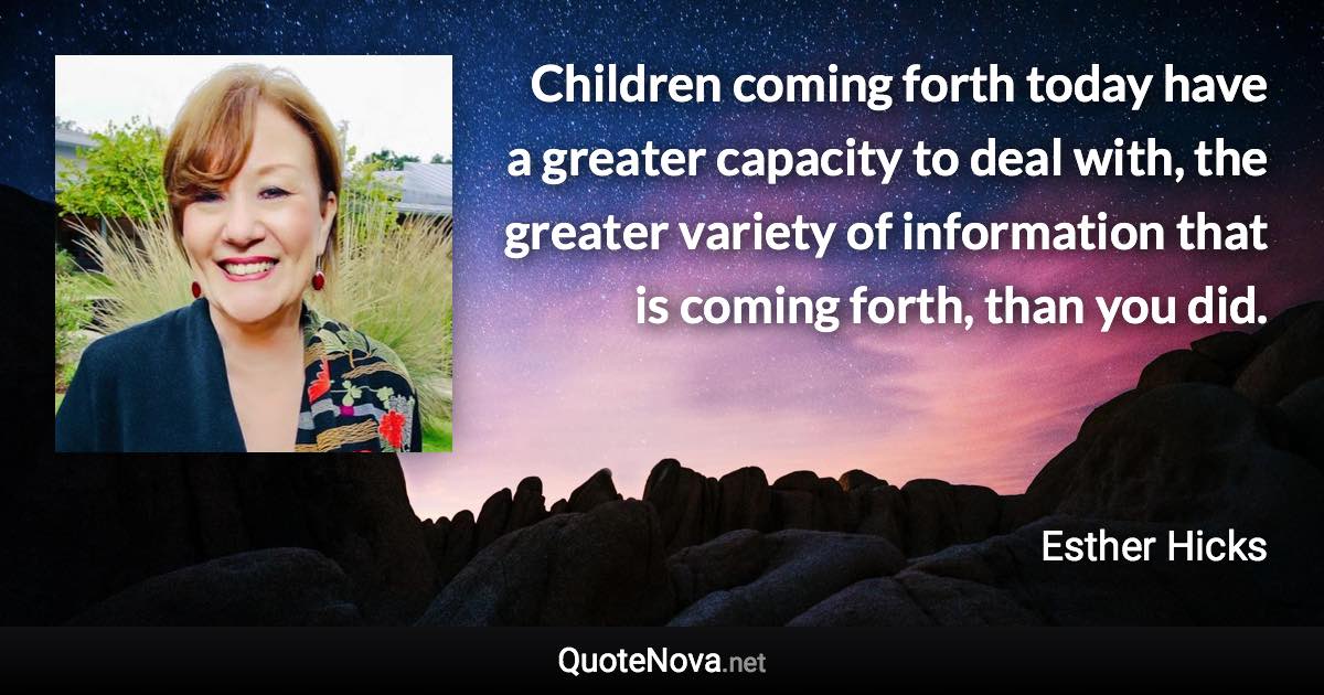 Children coming forth today have a greater capacity to deal with, the greater variety of information that is coming forth, than you did. - Esther Hicks quote