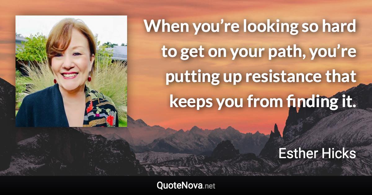 When you’re looking so hard to get on your path, you’re putting up resistance that keeps you from finding it. - Esther Hicks quote