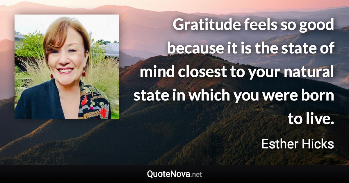 Gratitude feels so good because it is the state of mind closest to your natural state in which you were born to live. - Esther Hicks quote