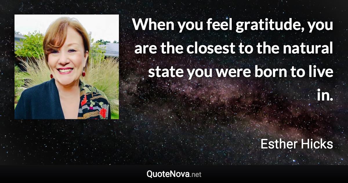 When you feel gratitude, you are the closest to the natural state you were born to live in. - Esther Hicks quote