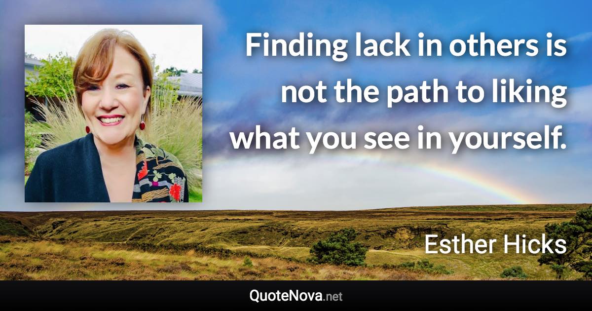 Finding lack in others is not the path to liking what you see in yourself. - Esther Hicks quote