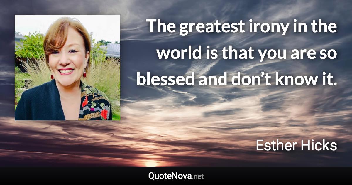 The greatest irony in the world is that you are so blessed and don’t know it. - Esther Hicks quote