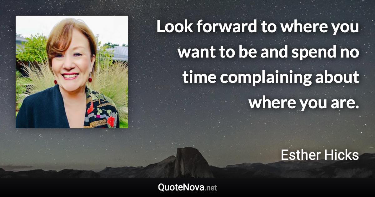 Look forward to where you want to be and spend no time complaining about where you are. - Esther Hicks quote