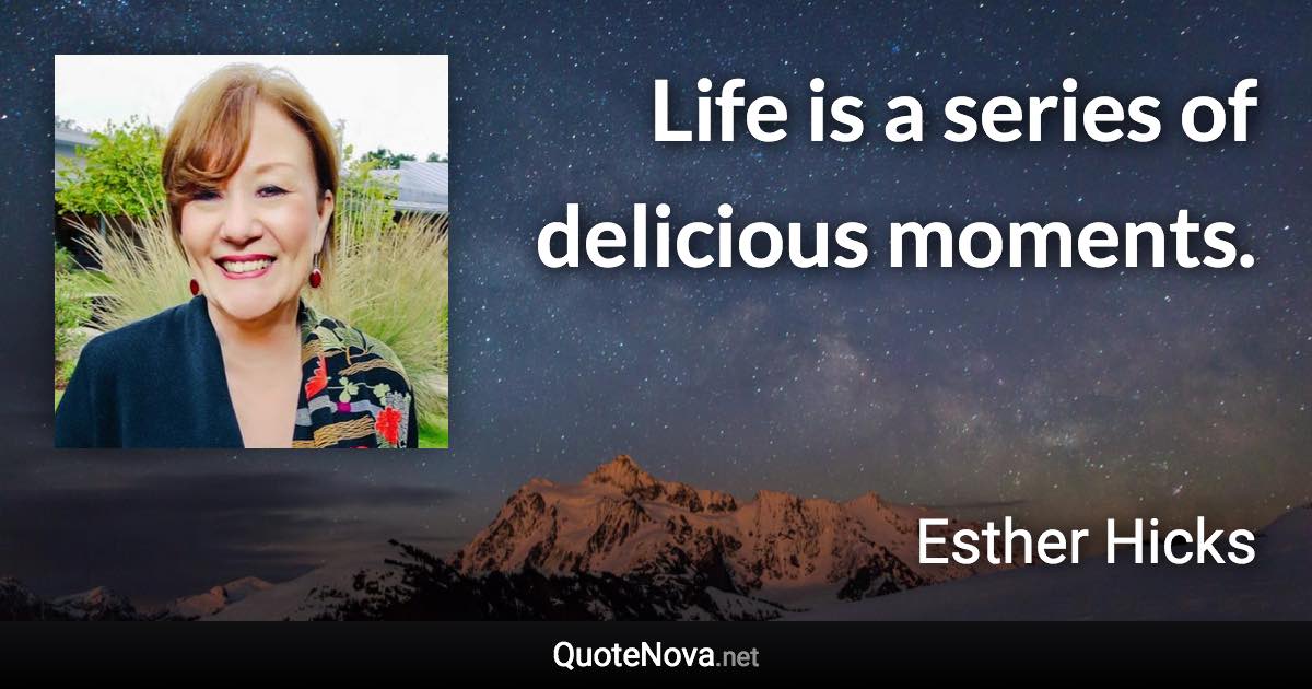 Life is a series of delicious moments. - Esther Hicks quote