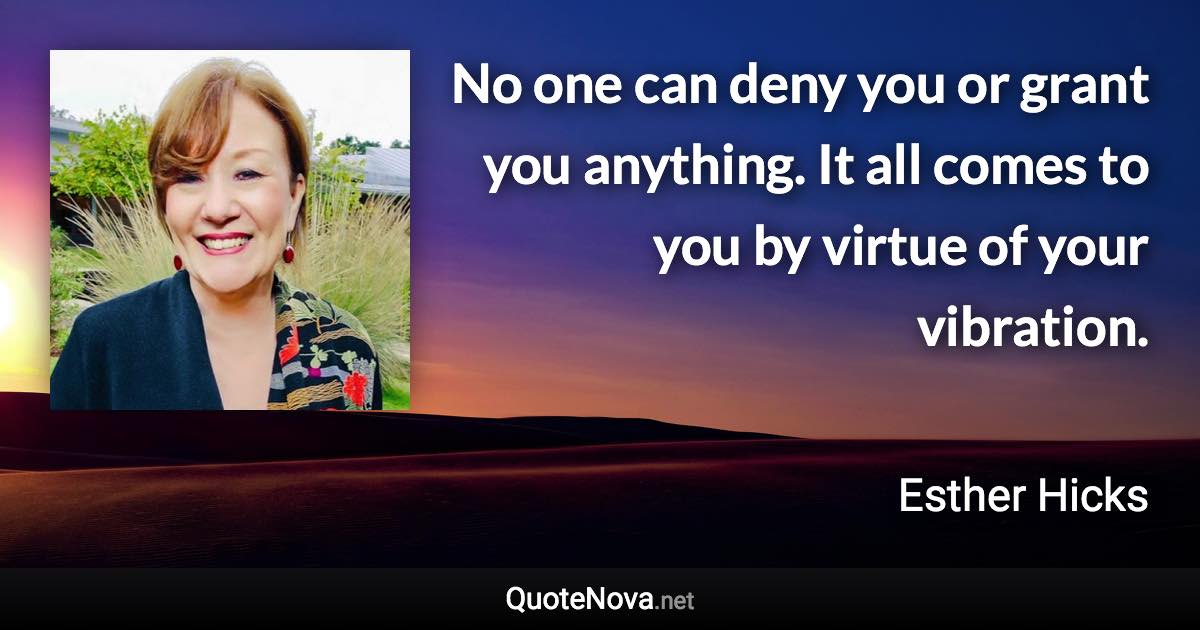 No one can deny you or grant you anything. It all comes to you by virtue of your vibration. - Esther Hicks quote