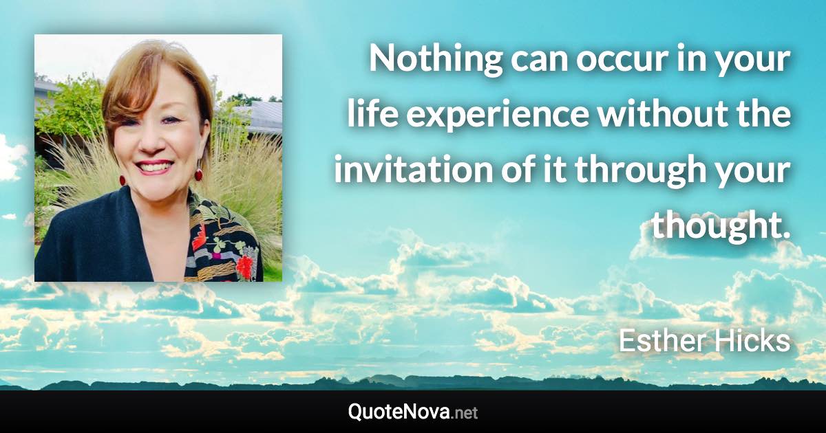 Nothing can occur in your life experience without the invitation of it through your thought. - Esther Hicks quote