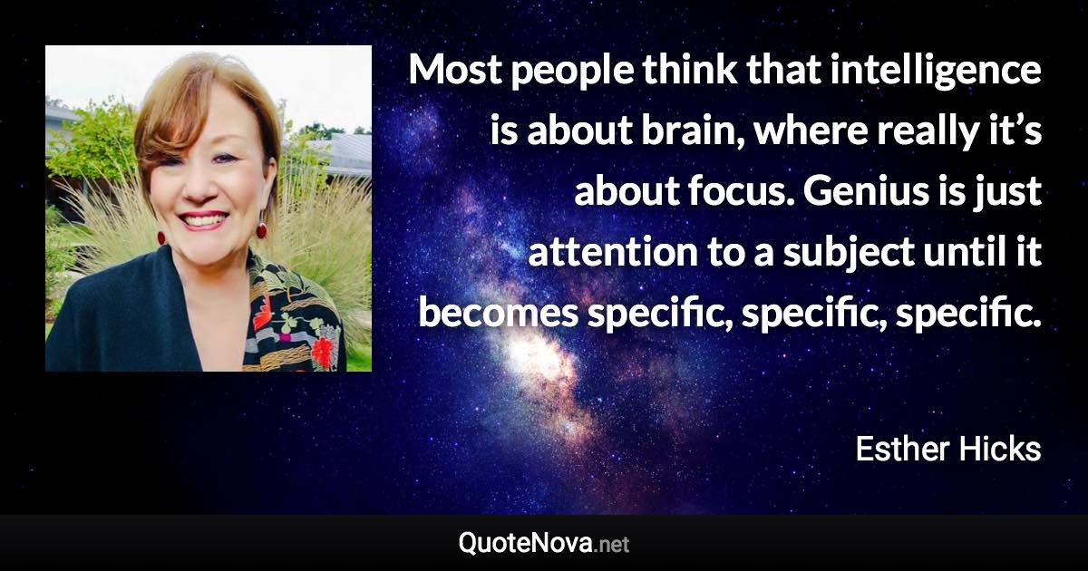 Most people think that intelligence is about brain, where really it’s about focus. Genius is just attention to a subject until it becomes specific, specific, specific. - Esther Hicks quote