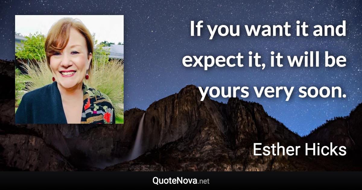 If you want it and expect it, it will be yours very soon. - Esther Hicks quote