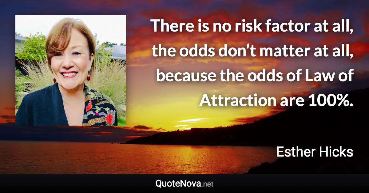 There is no risk factor at all, the odds don’t matter at all, because the odds of Law of Attraction are 100%. - Esther Hicks quote