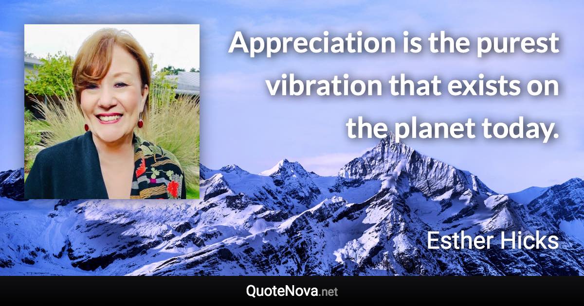 Appreciation is the purest vibration that exists on the planet today. - Esther Hicks quote