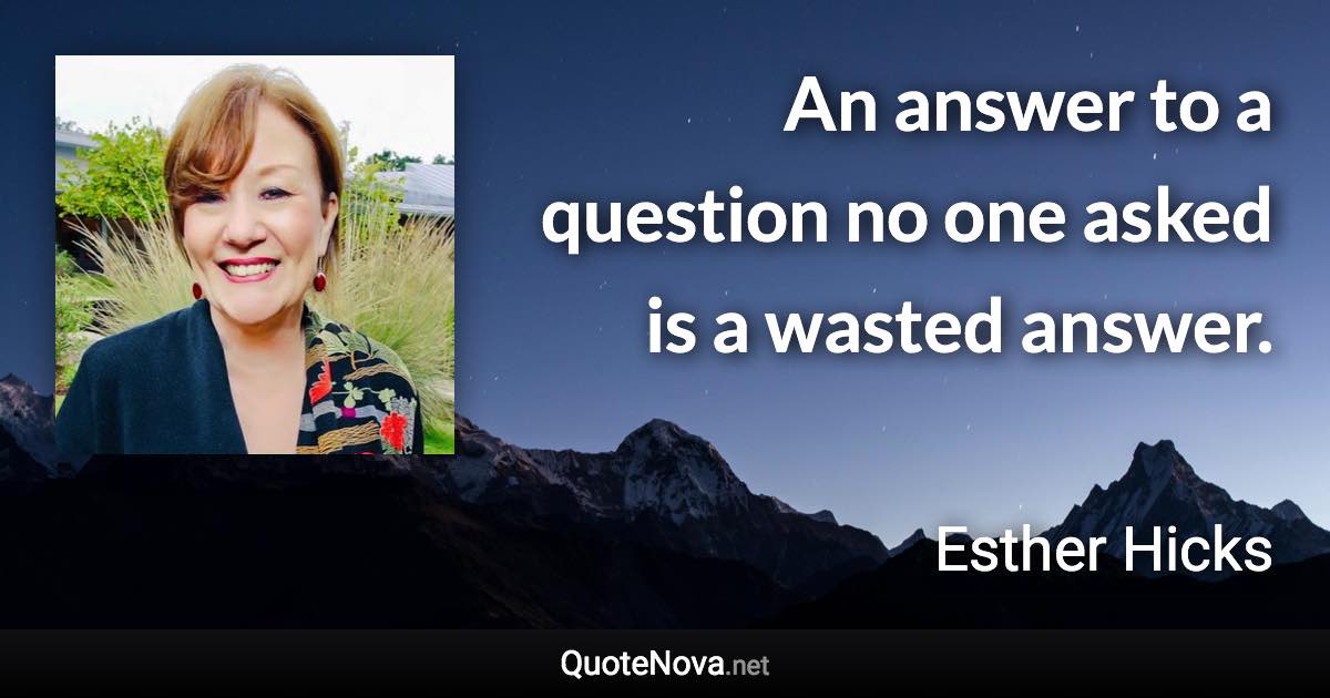 An answer to a question no one asked is a wasted answer. - Esther Hicks quote