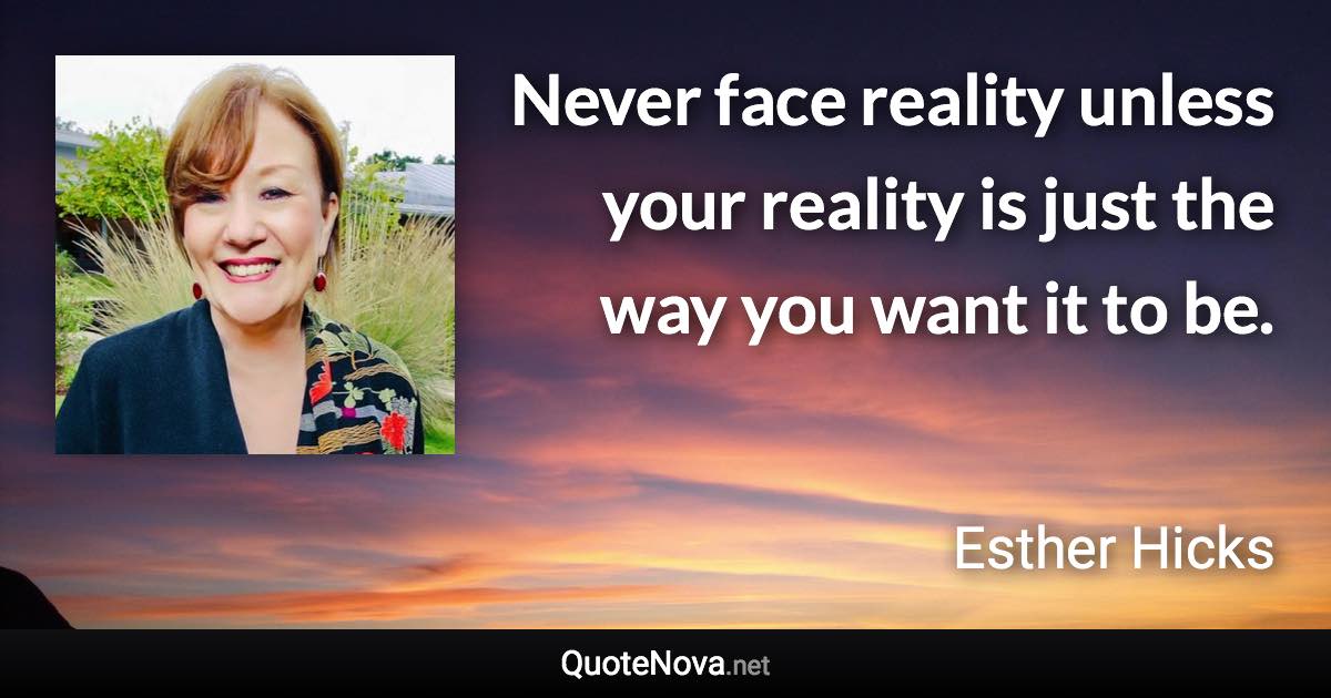 Never face reality unless your reality is just the way you want it to be. - Esther Hicks quote