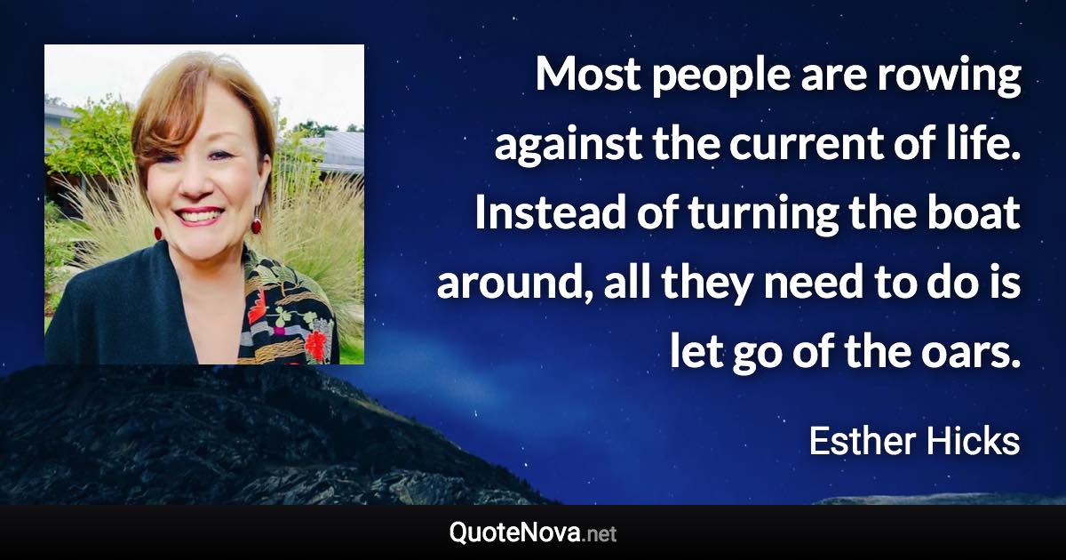 Most people are rowing against the current of life. Instead of turning the boat around, all they need to do is let go of the oars. - Esther Hicks quote