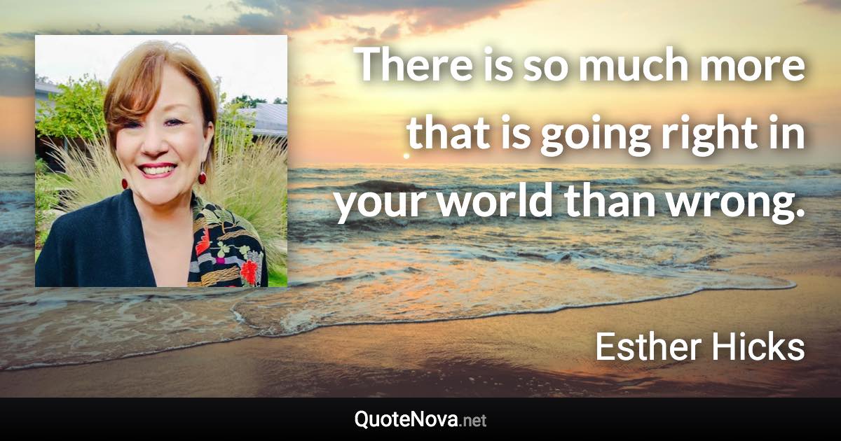 There is so much more that is going right in your world than wrong. - Esther Hicks quote