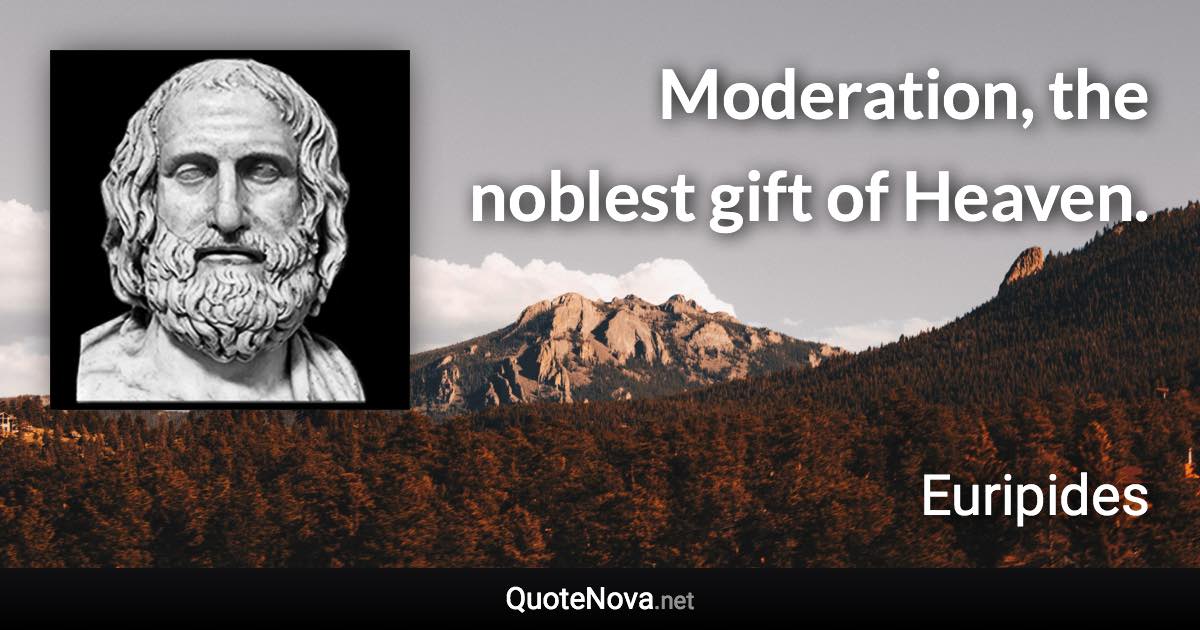 Moderation, the noblest gift of Heaven. - Euripides quote