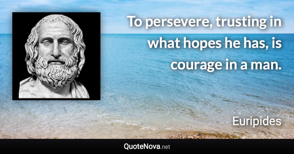 To persevere, trusting in what hopes he has, is courage in a man. - Euripides quote