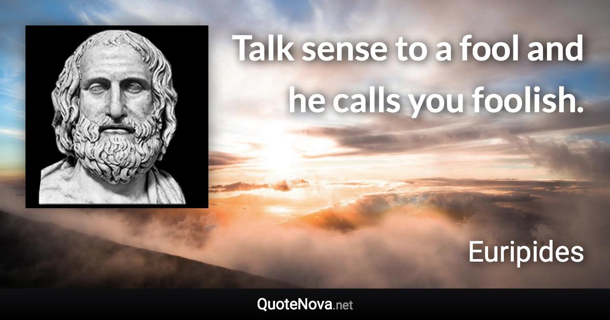 Talk sense to a fool and he calls you foolish. - Euripides quote