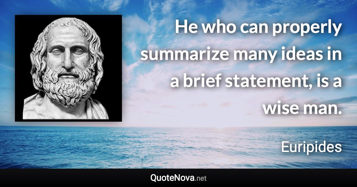 He who can properly summarize many ideas in a brief statement, is a wise man. - Euripides quote