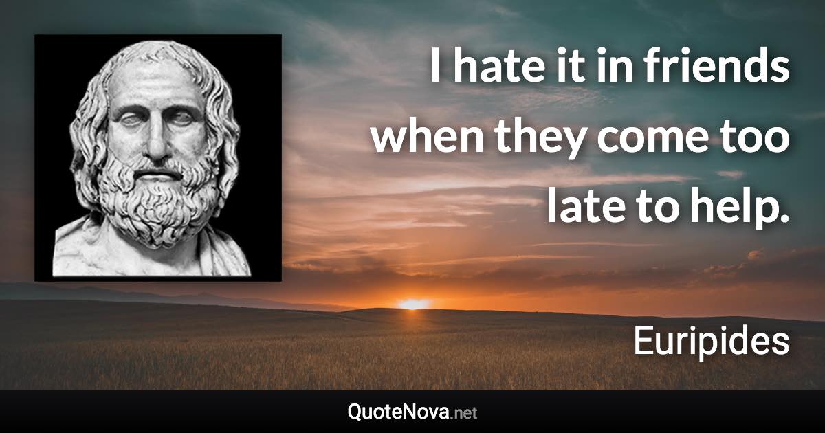 I hate it in friends when they come too late to help. - Euripides quote