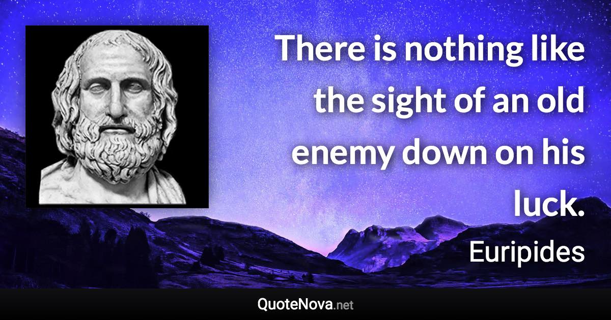 There is nothing like the sight of an old enemy down on his luck. - Euripides quote