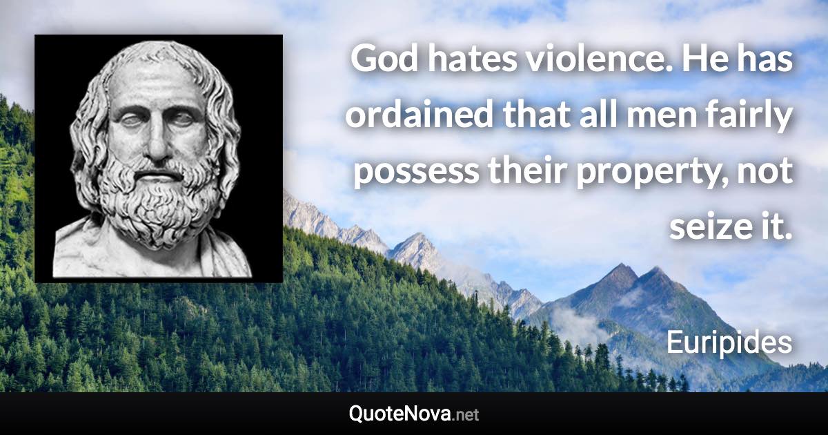 God hates violence. He has ordained that all men fairly possess their property, not seize it. - Euripides quote