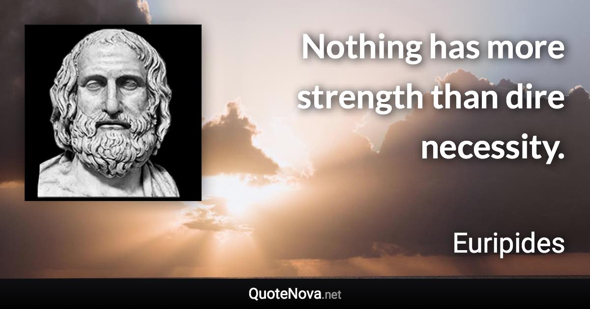 Nothing has more strength than dire necessity. - Euripides quote