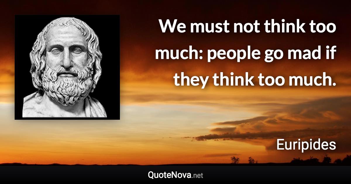 We must not think too much: people go mad if they think too much. - Euripides quote