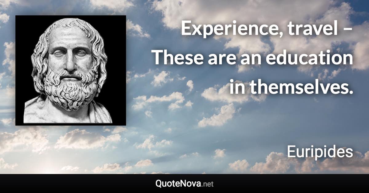 Experience, travel – These are an education in themselves. - Euripides quote