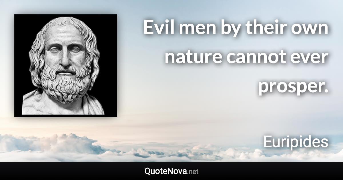 Evil men by their own nature cannot ever prosper. - Euripides quote