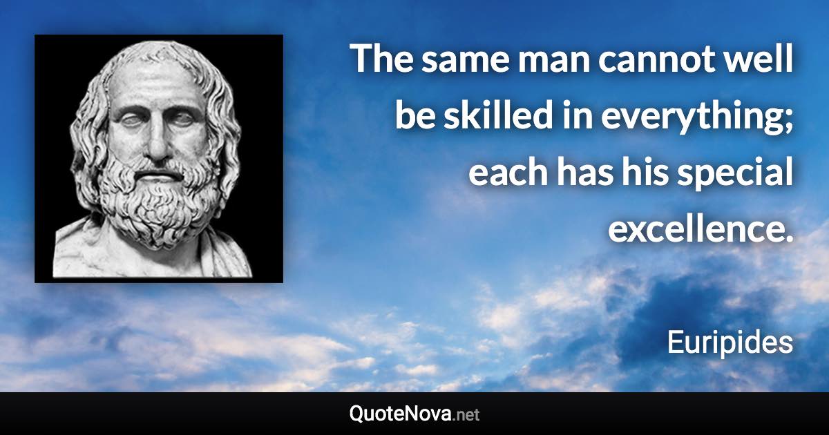 The same man cannot well be skilled in everything; each has his special excellence. - Euripides quote