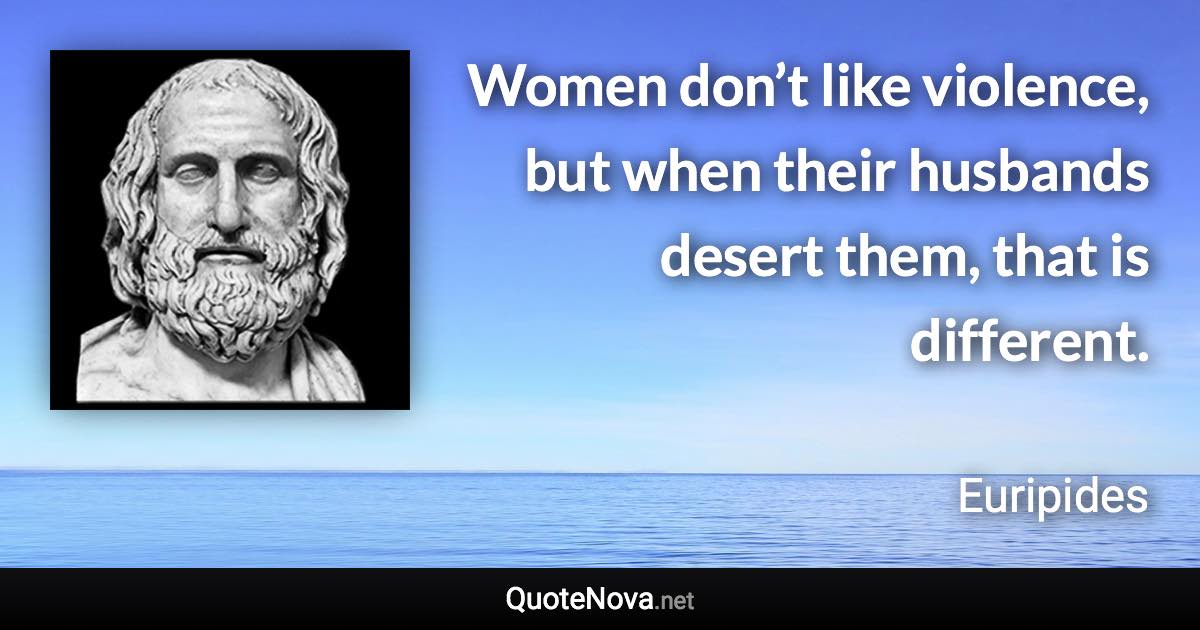 Women don’t like violence, but when their husbands desert them, that is different. - Euripides quote